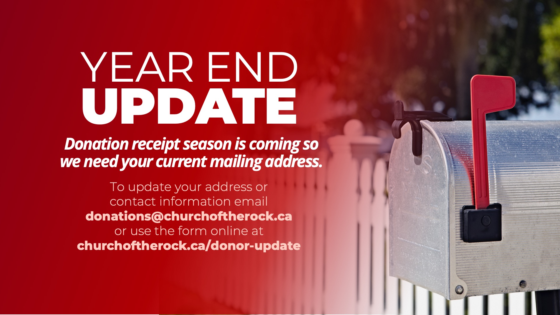 Year End Update Reminder Please don't forget to update your address and contact information. Donation receipt season is coming and we need your current contact information and mailing address. To submit an update, please email it to donations@churchoftherock.ca or go to our online Donor Update Form at churchoftherock.ca/donor-update.
